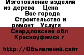Изготовление изделий из дерева  › Цена ­ 10 000 - Все города Строительство и ремонт » Услуги   . Свердловская обл.,Красноуфимск г.